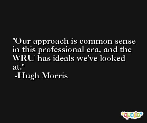 Our approach is common sense in this professional era, and the WRU has ideals we've looked at. -Hugh Morris
