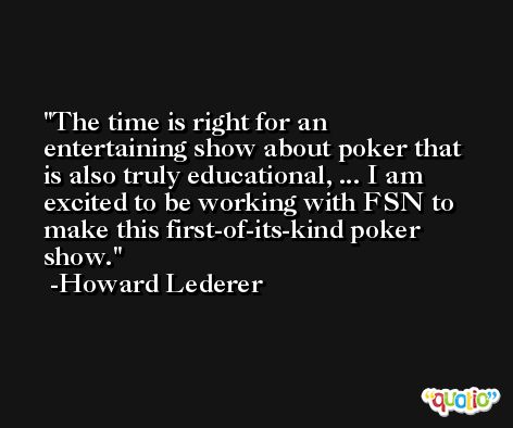 The time is right for an entertaining show about poker that is also truly educational, ... I am excited to be working with FSN to make this first-of-its-kind poker show. -Howard Lederer