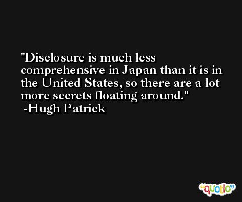 Disclosure is much less comprehensive in Japan than it is in the United States, so there are a lot more secrets floating around. -Hugh Patrick