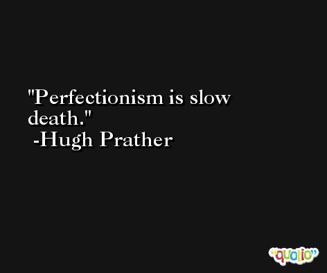 Perfectionism is slow death. -Hugh Prather