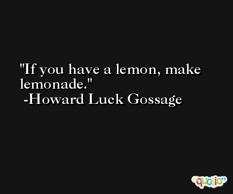 If you have a lemon, make lemonade. -Howard Luck Gossage