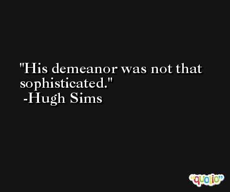 His demeanor was not that sophisticated. -Hugh Sims