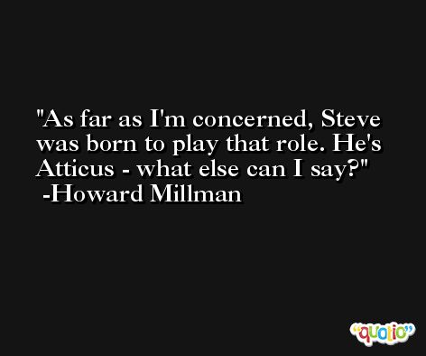 As far as I'm concerned, Steve was born to play that role. He's Atticus - what else can I say? -Howard Millman