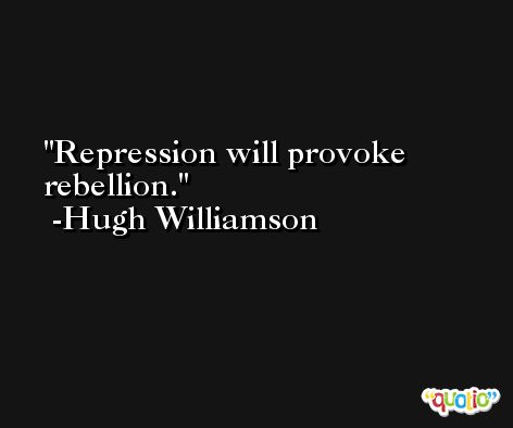 Repression will provoke rebellion. -Hugh Williamson