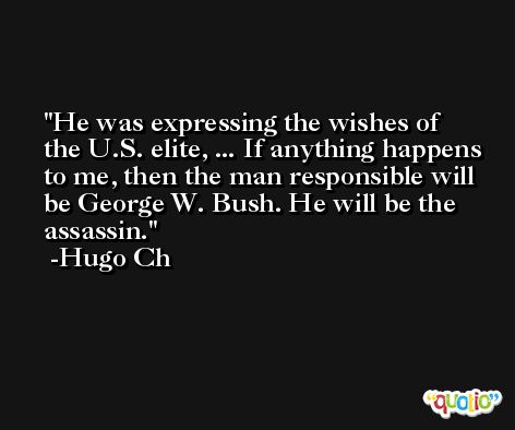 He was expressing the wishes of the U.S. elite, ... If anything happens to me, then the man responsible will be George W. Bush. He will be the assassin. -Hugo Ch