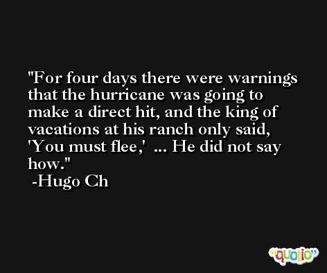 For four days there were warnings that the hurricane was going to make a direct hit, and the king of vacations at his ranch only said, 'You must flee,'  ... He did not say how. -Hugo Ch