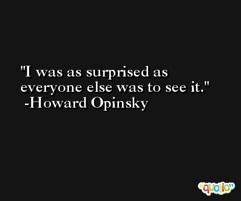 I was as surprised as everyone else was to see it. -Howard Opinsky