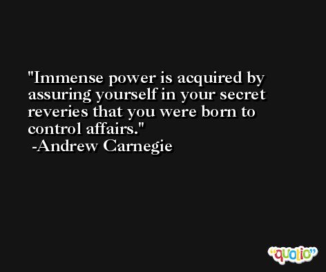 Immense power is acquired by assuring yourself in your secret reveries that you were born to control affairs. -Andrew Carnegie