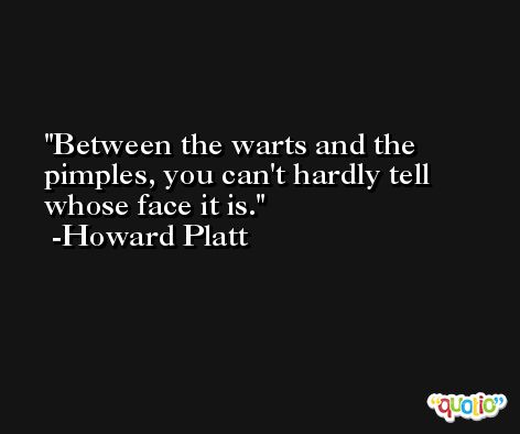 Between the warts and the pimples, you can't hardly tell whose face it is. -Howard Platt