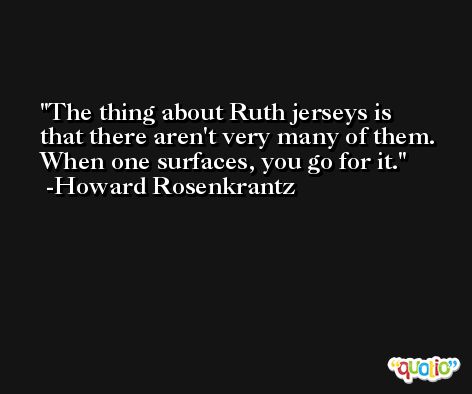 The thing about Ruth jerseys is that there aren't very many of them. When one surfaces, you go for it. -Howard Rosenkrantz