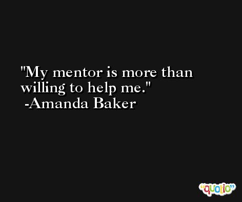 My mentor is more than willing to help me. -Amanda Baker