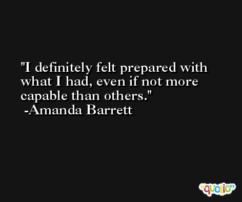I definitely felt prepared with what I had, even if not more capable than others. -Amanda Barrett