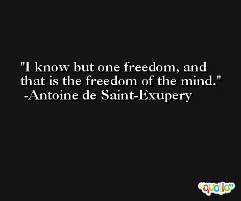 I know but one freedom, and that is the freedom of the mind. -Antoine de Saint-Exupery