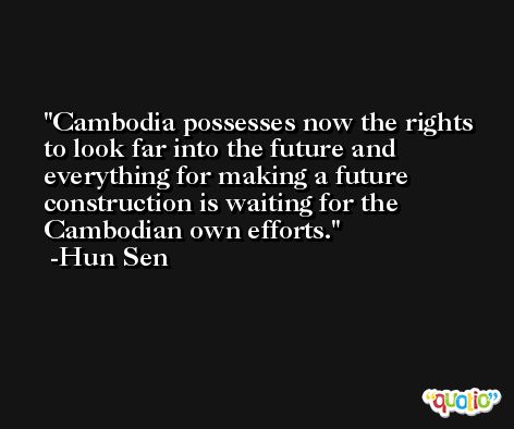 Cambodia possesses now the rights to look far into the future and everything for making a future construction is waiting for the Cambodian own efforts. -Hun Sen