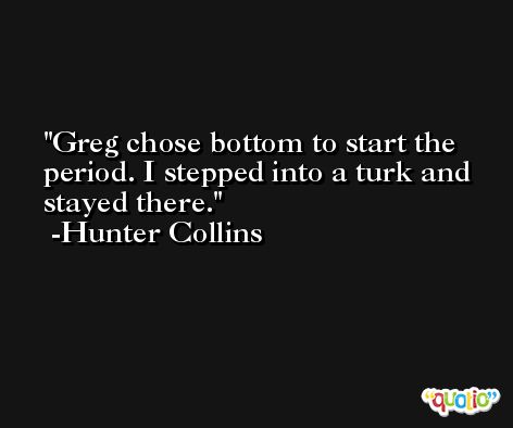 Greg chose bottom to start the period. I stepped into a turk and stayed there. -Hunter Collins