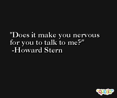 Does it make you nervous for you to talk to me? -Howard Stern