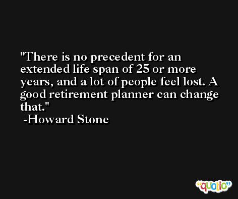 There is no precedent for an extended life span of 25 or more years, and a lot of people feel lost. A good retirement planner can change that. -Howard Stone