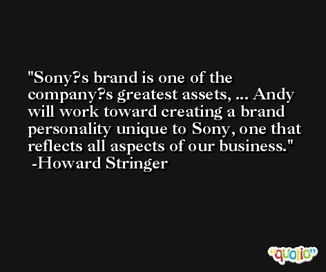 Sony?s brand is one of the company?s greatest assets, ... Andy will work toward creating a brand personality unique to Sony, one that reflects all aspects of our business. -Howard Stringer