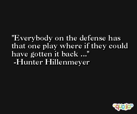 Everybody on the defense has that one play where if they could have gotten it back ... -Hunter Hillenmeyer