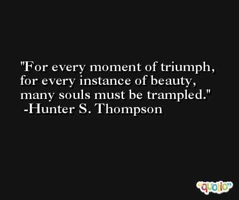 For every moment of triumph, for every instance of beauty, many souls must be trampled. -Hunter S. Thompson
