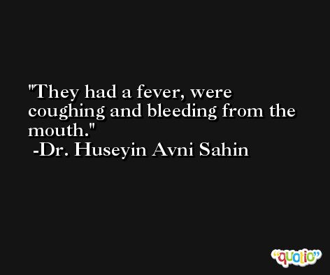They had a fever, were coughing and bleeding from the mouth. -Dr. Huseyin Avni Sahin