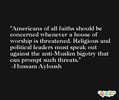 Americans of all faiths should be concerned whenever a house of worship is threatened. Religious and political leaders must speak out against the anti-Muslim bigotry that can prompt such threats. -Hussam Ayloush