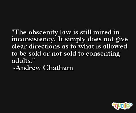 The obscenity law is still mired in inconsistency. It simply does not give clear directions as to what is allowed to be sold or not sold to consenting adults. -Andrew Chatham