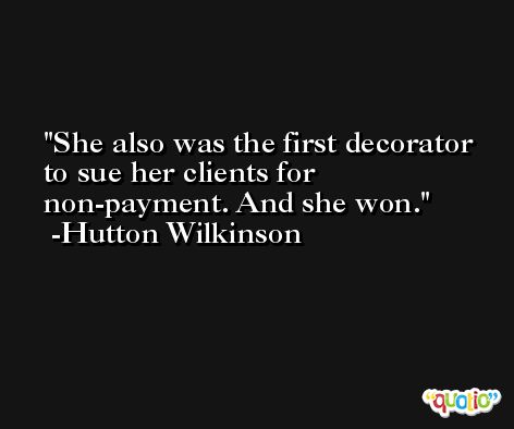 She also was the first decorator to sue her clients for non-payment. And she won. -Hutton Wilkinson