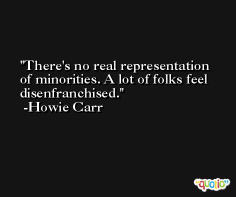 There's no real representation of minorities. A lot of folks feel disenfranchised. -Howie Carr