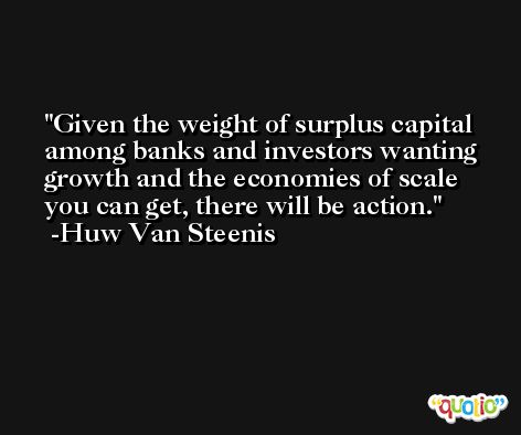 Given the weight of surplus capital among banks and investors wanting growth and the economies of scale you can get, there will be action. -Huw Van Steenis