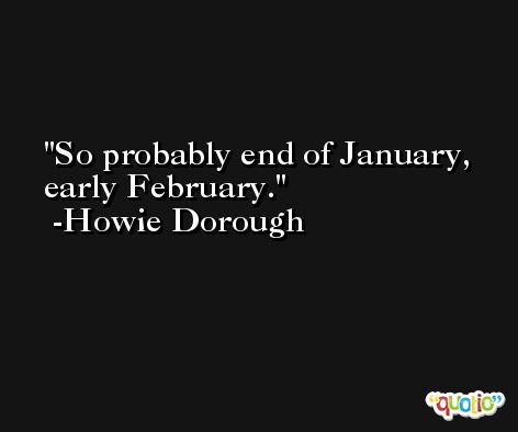 So probably end of January, early February. -Howie Dorough