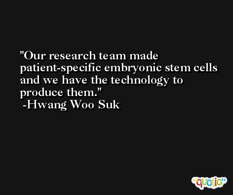 Our research team made patient-specific embryonic stem cells and we have the technology to produce them. -Hwang Woo Suk