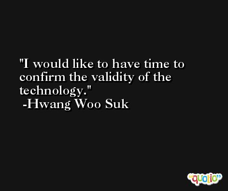I would like to have time to confirm the validity of the technology. -Hwang Woo Suk