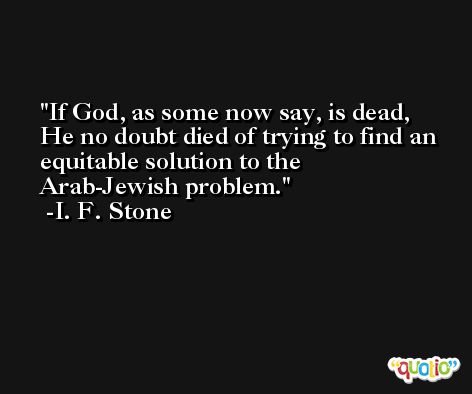 If God, as some now say, is dead, He no doubt died of trying to find an equitable solution to the Arab-Jewish problem. -I. F. Stone