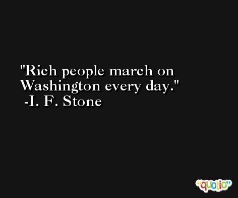 Rich people march on Washington every day. -I. F. Stone