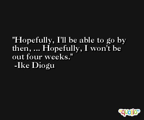 Hopefully, I'll be able to go by then, ... Hopefully, I won't be out four weeks. -Ike Diogu