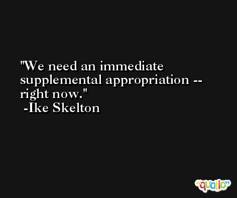 We need an immediate supplemental appropriation -- right now. -Ike Skelton