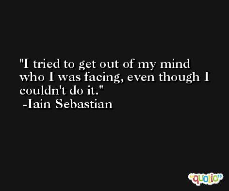 I tried to get out of my mind who I was facing, even though I couldn't do it. -Iain Sebastian