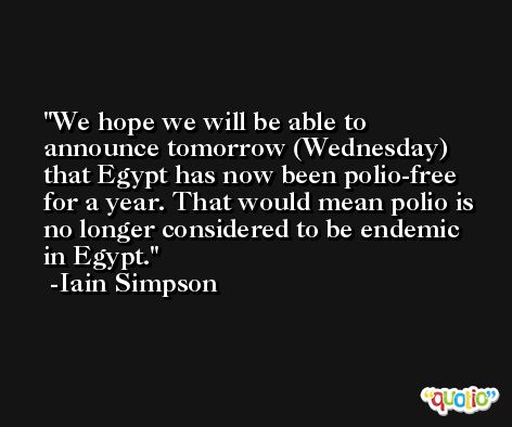 We hope we will be able to announce tomorrow (Wednesday) that Egypt has now been polio-free for a year. That would mean polio is no longer considered to be endemic in Egypt. -Iain Simpson