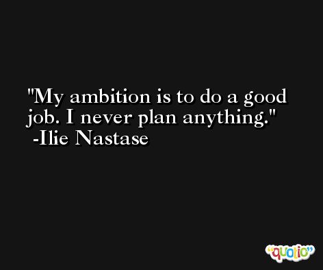 My ambition is to do a good job. I never plan anything. -Ilie Nastase