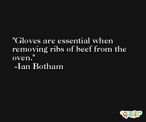 Gloves are essential when removing ribs of beef from the oven. -Ian Botham
