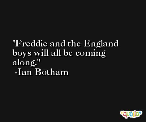 Freddie and the England boys will all be coming along. -Ian Botham