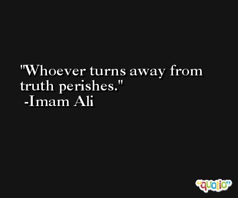 Whoever turns away from truth perishes. -Imam Ali