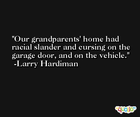 Our grandparents' home had racial slander and cursing on the garage door, and on the vehicle. -Larry Hardiman