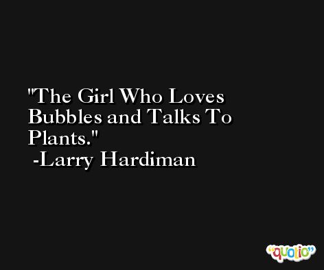 The Girl Who Loves Bubbles and Talks To Plants. -Larry Hardiman