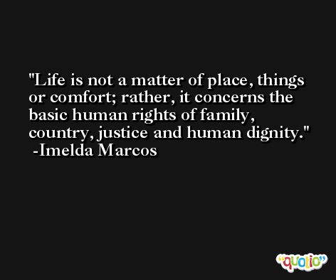 Life is not a matter of place, things or comfort; rather, it concerns the basic human rights of family, country, justice and human dignity. -Imelda Marcos
