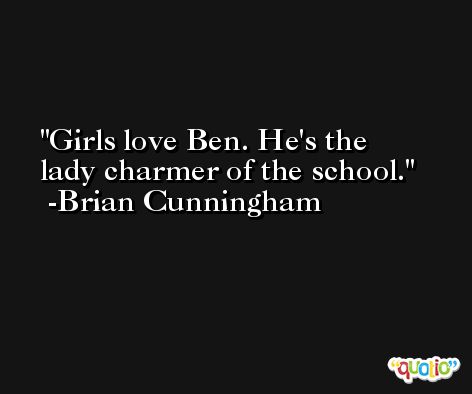 Girls love Ben. He's the lady charmer of the school. -Brian Cunningham