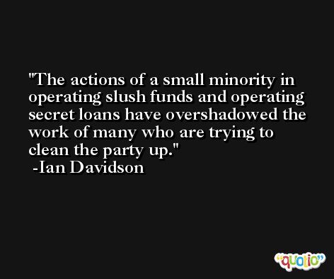The actions of a small minority in operating slush funds and operating secret loans have overshadowed the work of many who are trying to clean the party up. -Ian Davidson
