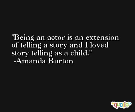 Being an actor is an extension of telling a story and I loved story telling as a child. -Amanda Burton