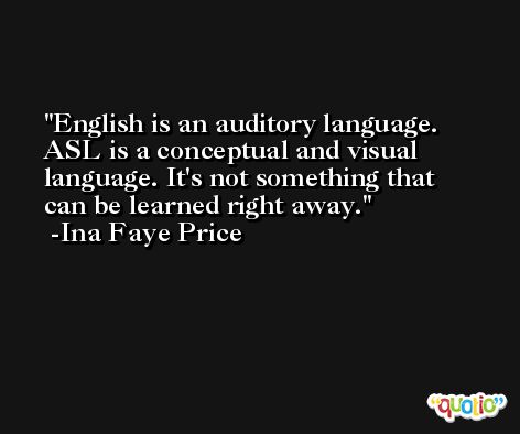 English is an auditory language. ASL is a conceptual and visual language. It's not something that can be learned right away. -Ina Faye Price